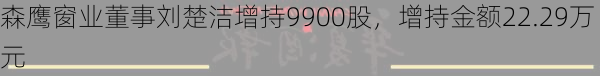 森鹰窗业董事刘楚洁增持9900股，增持金额22.29万元