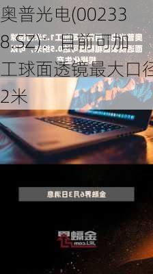 奥普光电(002338.SZ)：目前可加工球面透镜最大口径为2米