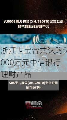 浙江世宝合共认购5000万元中信银行理财产品