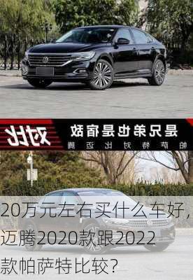 20万元左右买什么车好，迈腾2020款跟2022款帕萨特比较？