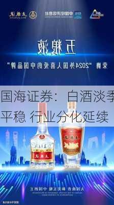 国海证券：白酒淡季平稳 行业分化延续