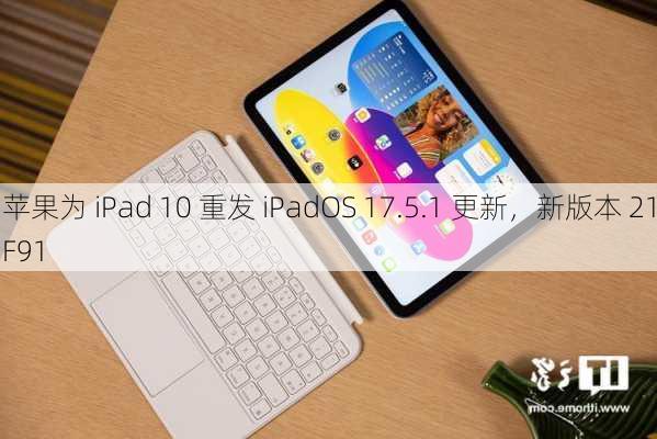 苹果为 iPad 10 重发 iPadOS 17.5.1 更新，新版本 21F91