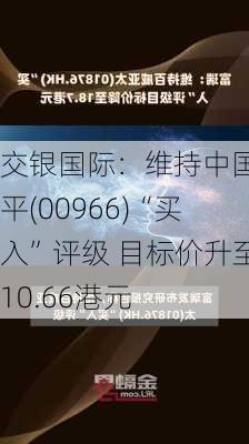 交银国际：维持中国太平(00966)“买入”评级 目标价升至10.66港元