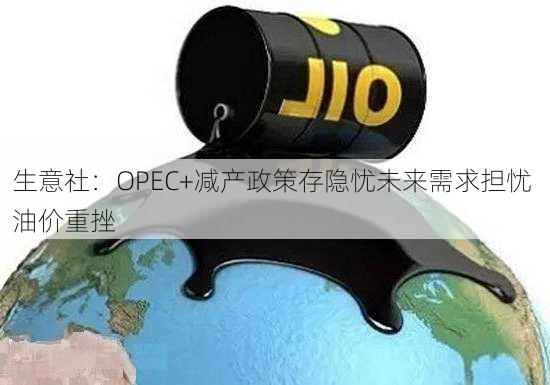 生意社：OPEC+减产政策存隐忧未来需求担忧 油价重挫