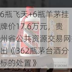 6瓶飞天+6瓶羊茅挂牌价17.6万元，贵州省公共资源交易网挂出《362瓶茅台酒分标的处置》