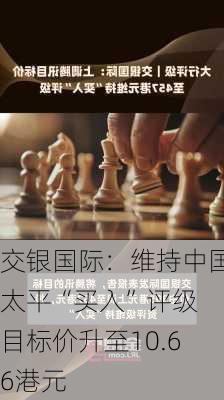 交银国际：维持中国太平“买入”评级 目标价升至10.66港元