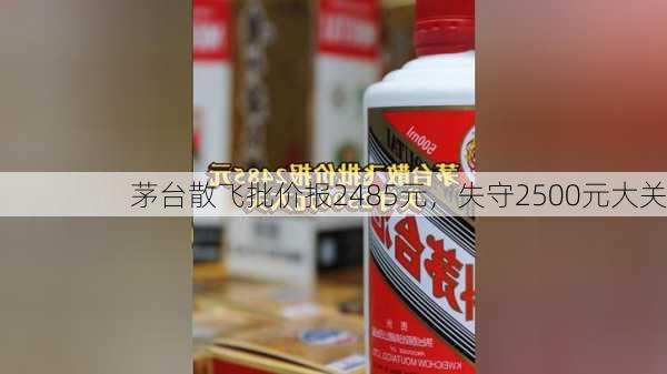 茅台散飞批价报2485元，失守2500元大关