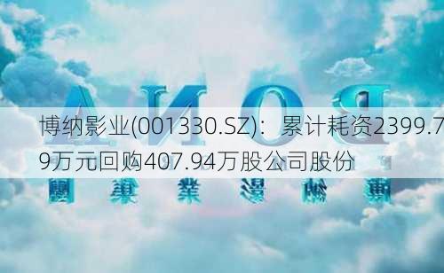 博纳影业(001330.SZ)：累计耗资2399.79万元回购407.94万股公司股份