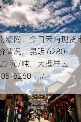 云南糖网：今日云南现货市场糖价情况，昆明 6280-6320 元/吨，大理祥云 6205-6260 元/吨