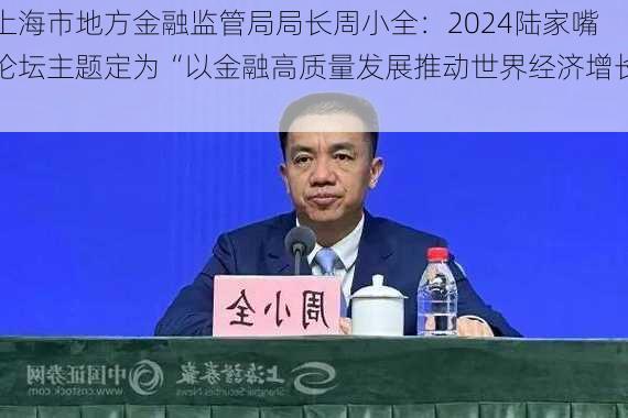 上海市地方金融监管局局长周小全：2024陆家嘴论坛主题定为“以金融高质量发展推动世界经济增长”