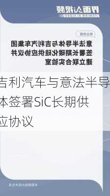 吉利汽车与意法半导体签署SiC长期供应协议