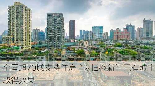 全国超70城支持住房“以旧换新” 已有城市取得效果