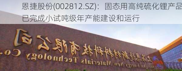 恩捷股份(002812.SZ)：固态用高纯硫化锂产品已完成小试吨级年产能建设和运行