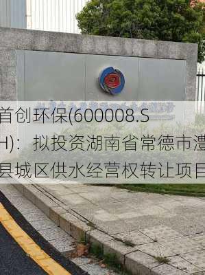 首创环保(600008.SH)：拟投资湖南省常德市澧县城区供水经营权转让项目