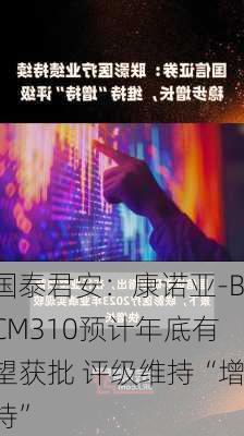 国泰君安：康诺亚-BCM310预计年底有望获批 评级维持“增持”