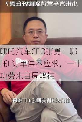 哪吒汽车CEO张勇：哪吒L订单供不应求，一半功劳来自周鸿祎