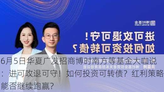 6月5日华夏广发招商博时南方等基金大咖说：进可攻退可守！如何投资可转债？红利策略能否继续跑赢？