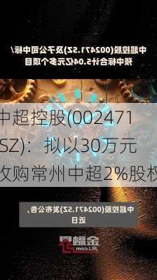 中超控股(002471.SZ)：拟以30万元收购常州中超2%股权