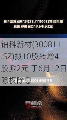 铂科新材(300811.SZ)拟10股转增4股派2元 于6月12日除权除息