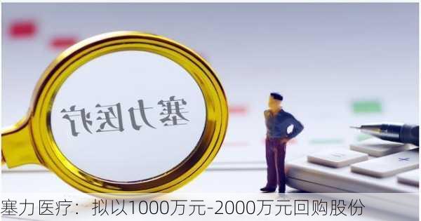 塞力医疗：拟以1000万元-2000万元回购股份