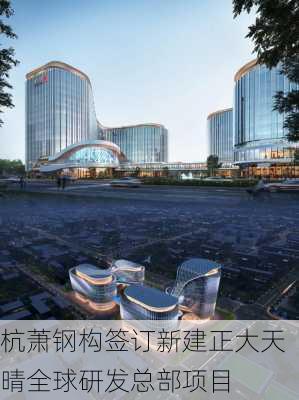 杭萧钢构签订新建正大天晴全球研发总部项目