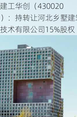 建工华创（430020）：持转让河北乡墅建筑技术有限公司15%股权