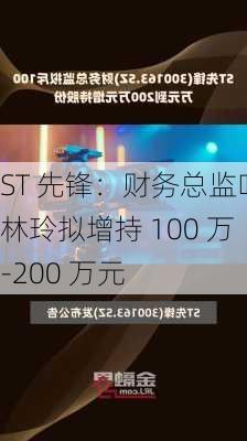 ST 先锋：财务总监叶林玲拟增持 100 万-200 万元