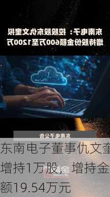 东南电子董事仇文奎增持1万股，增持金额19.54万元