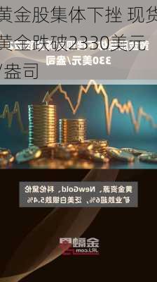 黄金股集体下挫 现货黄金跌破2330美元/盎司