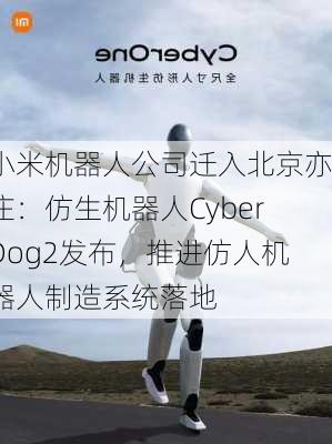 小米机器人公司迁入北京亦庄：仿生机器人CyberDog2发布，推进仿人机器人制造系统落地