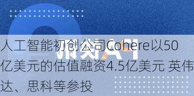 人工智能初创公司Cohere以50亿美元的估值融资4.5亿美元 英伟达、思科等参投