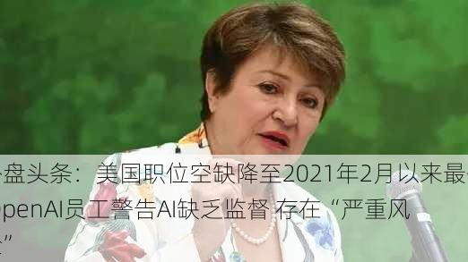 外盘头条：美国职位空缺降至2021年2月以来最低 OpenAI员工警告AI缺乏监督 存在“严重风险”