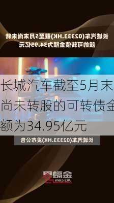 长城汽车截至5月末尚未转股的可转债金额为34.95亿元