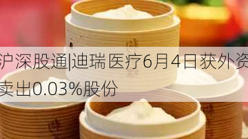 沪深股通|迪瑞医疗6月4日获外资卖出0.03%股份