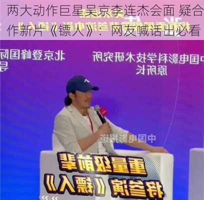 两大动作巨星吴京李连杰会面 疑合作新片《镖人》：网友喊话出必看