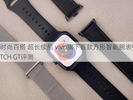 时尚百搭 超长续航 vivo旗下首款方形智能腕表WATCH GT评测