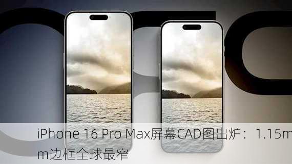 iPhone 16 Pro Max屏幕CAD图出炉：1.15mm边框全球最窄