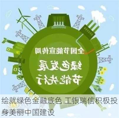 绘就绿色金融底色 工银瑞信积极投身美丽中国建设