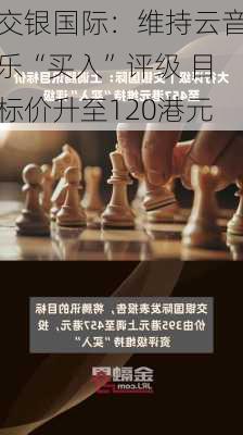 交银国际：维持云音乐“买入”评级 目标价升至120港元