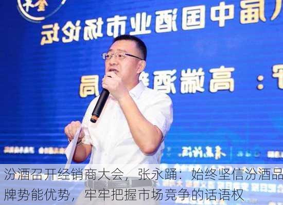 汾酒召开经销商大会，张永踊：始终坚信汾酒品牌势能优势，牢牢把握市场竞争的话语权