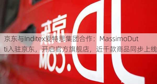 京东与Inditex爱特思集团合作：MassimoDutti入驻京东，开启官方旗舰店，近千款商品同步上线