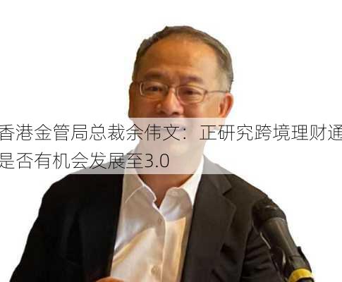 香港金管局总裁余伟文：正研究跨境理财通是否有机会发展至3.0