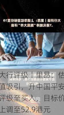 大行评级丨里昂：估值吸引，升中国平安评级至买入，目标价上调至52.9港元