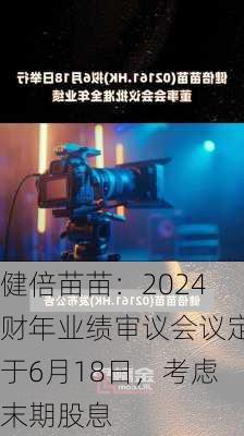 健倍苗苗：2024财年业绩审议会议定于6月18日，考虑末期股息