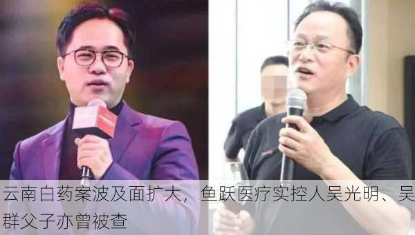 云南白药案波及面扩大，鱼跃医疗实控人吴光明、吴群父子亦曾被查