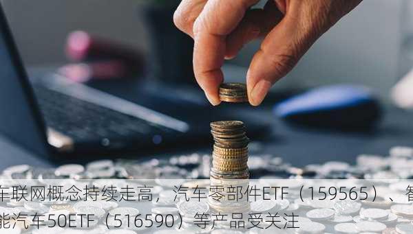 车联网概念持续走高，汽车零部件ETF（159565）、智能汽车50ETF（516590）等产品受关注