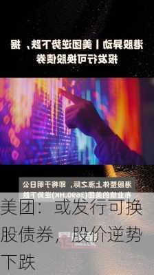 美团：或发行可换股债券，股价逆势下跌