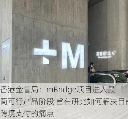 香港金管局：mBridge项目进入最简可行产品阶段 旨在研究如何解决目前跨境支付的痛点