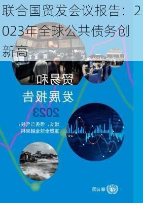 联合国贸发会议报告：2023年全球公共债务创新高