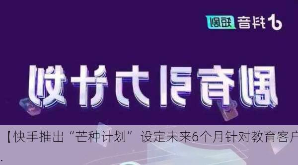 【快手推出“芒种计划” 设定未来6个月针对教育客户...